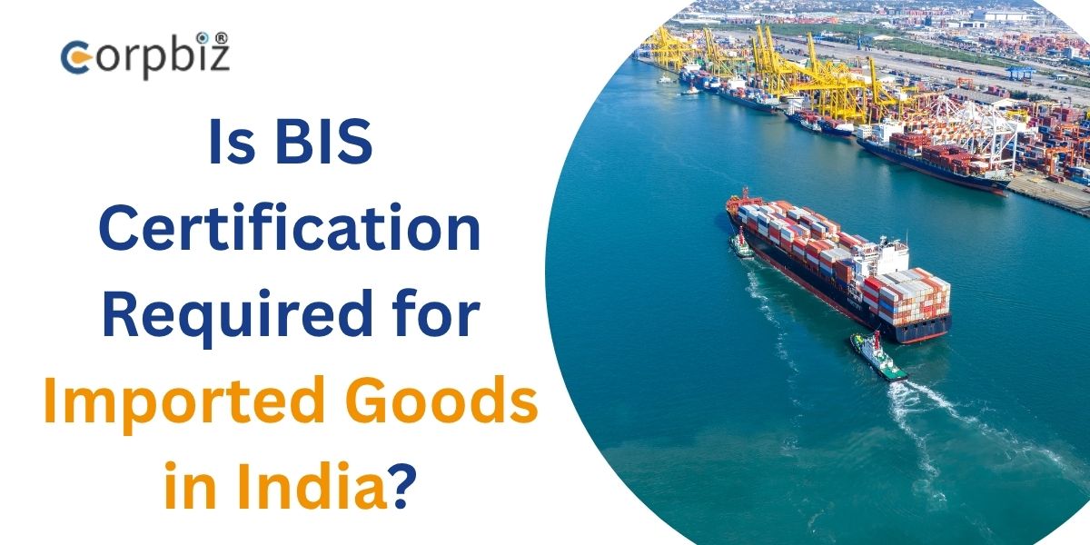 Is BIS Certification Required for Imported Goods in India - Corpbiz.jpg